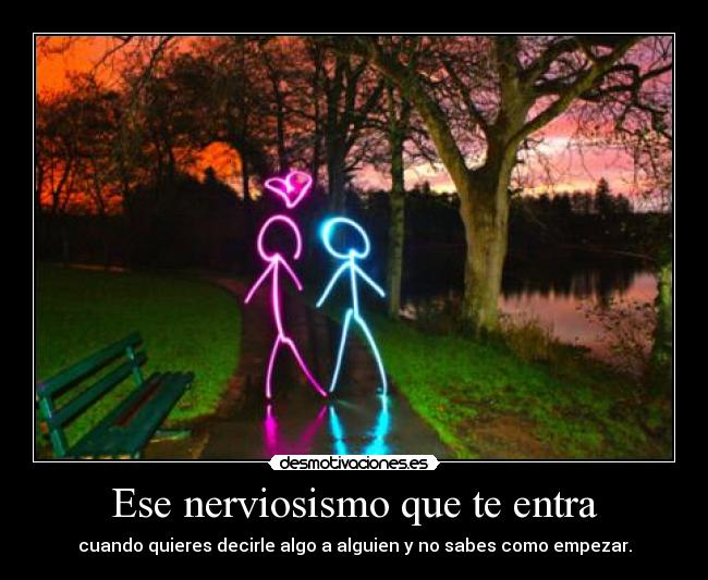 Ese nerviosismo que te entra - cuando quieres decirle algo a alguien y no sabes como empezar.