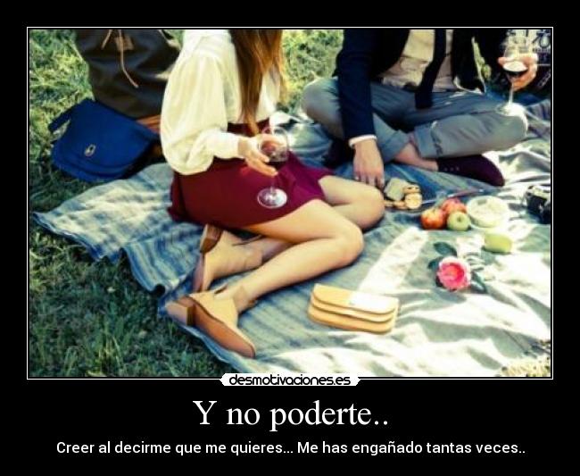 Y no poderte.. - Creer al decirme que me quieres... Me has engañado tantas veces..