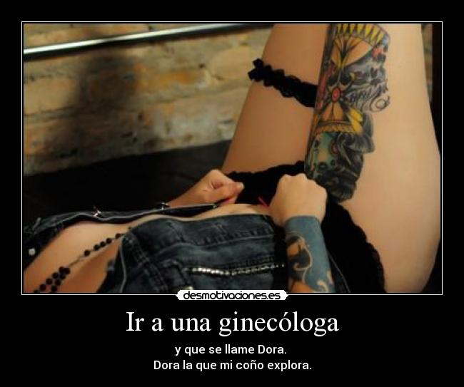 Ir a una ginecóloga - y que se llame Dora.
Dora la que mi coño explora.