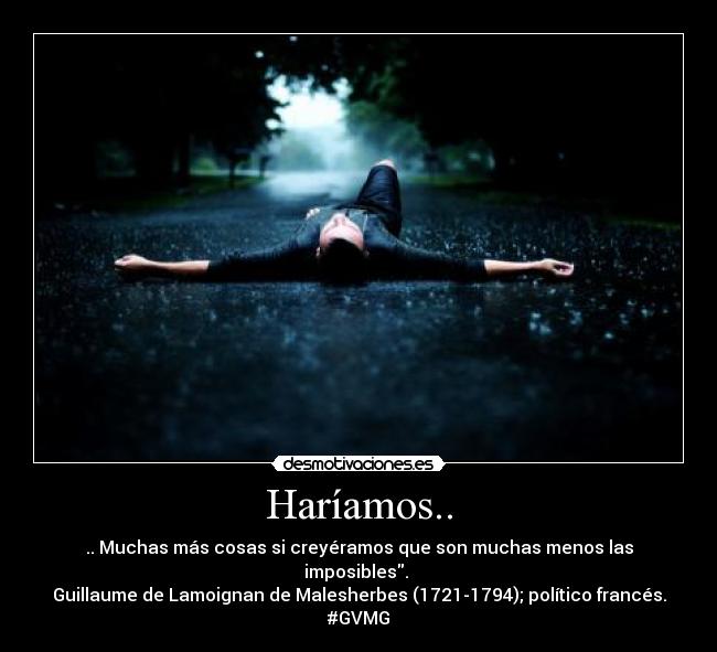 Haríamos.. - .. Muchas más cosas si creyéramos que son muchas menos las imposibles. 
Guillaume de Lamoignan de Malesherbes (1721-1794); político francés.
#GVMG