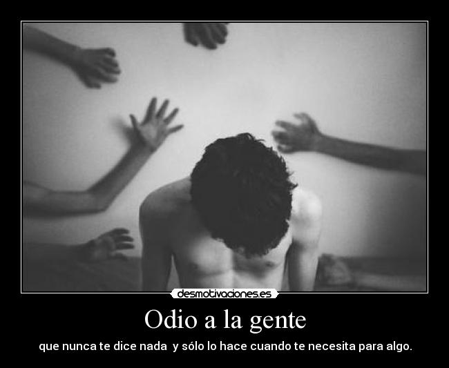 Odio a la gente - que nunca te dice nada  y sólo lo hace cuando te necesita para algo.