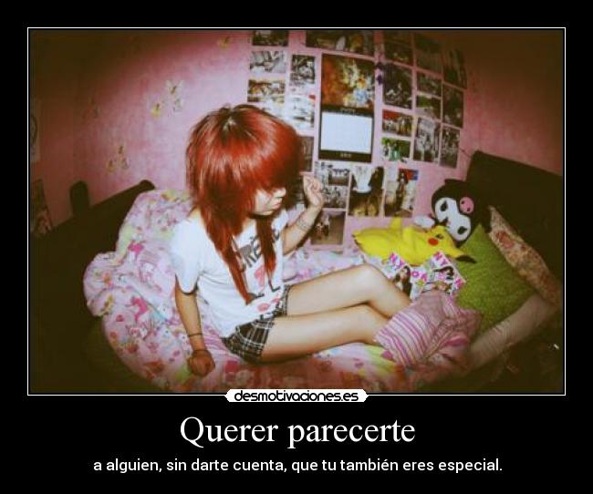 Querer parecerte - a alguien, sin darte cuenta, que tu también eres especial.