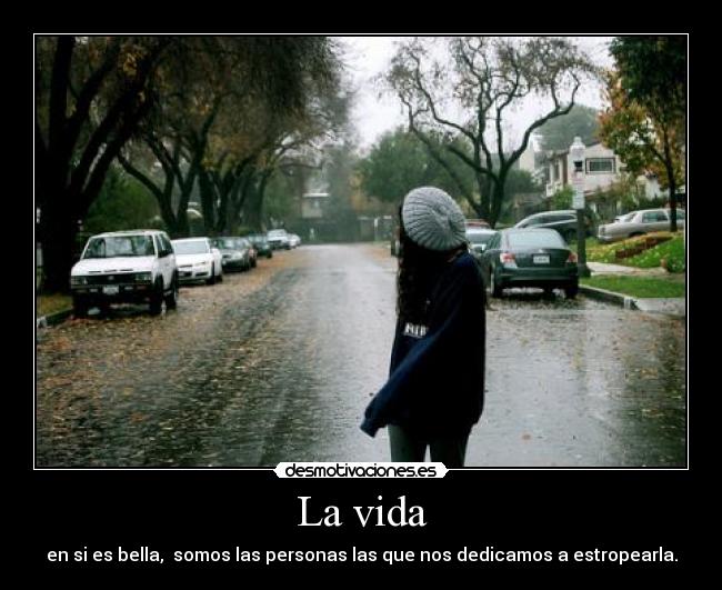 La vida - en si es bella,  somos las personas las que nos dedicamos a estropearla.