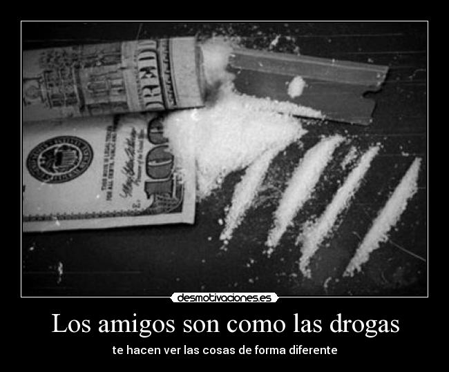 Los amigos son como las drogas - te hacen ver las cosas de forma diferente