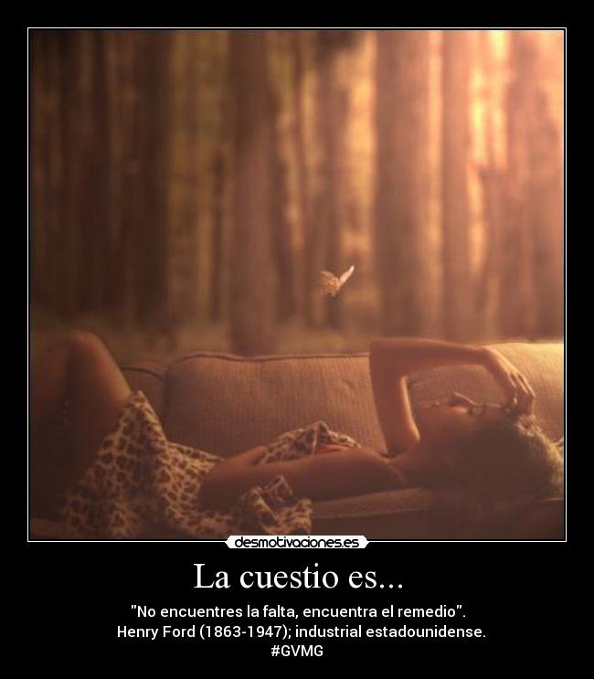 La cuestio es... - No encuentres la falta, encuentra el remedio.
  Henry Ford (1863-1947); industrial estadounidense.
#GVMG