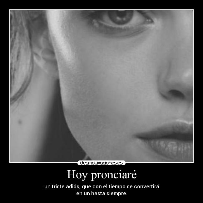 Hoy pronciaré - un triste adiós, que con el tiempo se convertirá
en un hasta siempre.