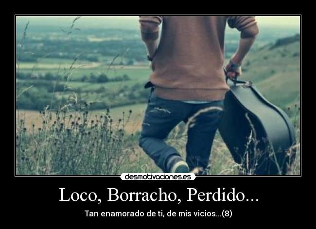 Loco, Borracho, Perdido... - Tan enamorado de ti, de mis vicios...(8)