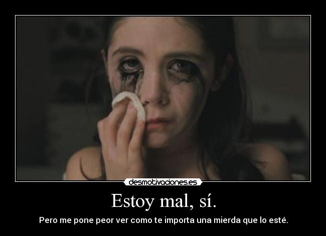 Estoy mal, sí. - Pero me pone peor ver como te importa una mierda que lo esté.