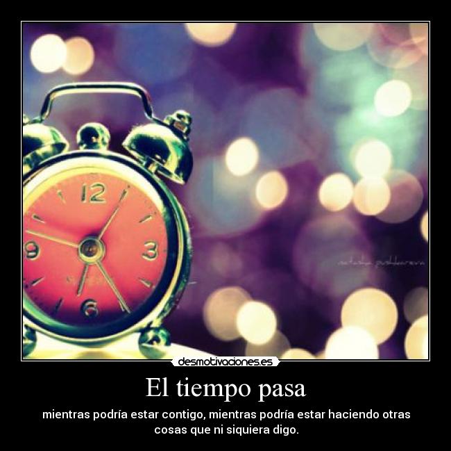 El tiempo pasa - mientras podría estar contigo, mientras podría estar haciendo otras
cosas que ni siquiera digo.