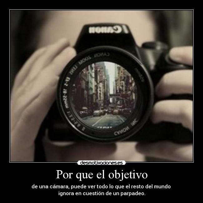 Por que el objetivo - de una cámara, puede ver todo lo que el resto del mundo 
ignora en cuestión de un parpadeo.