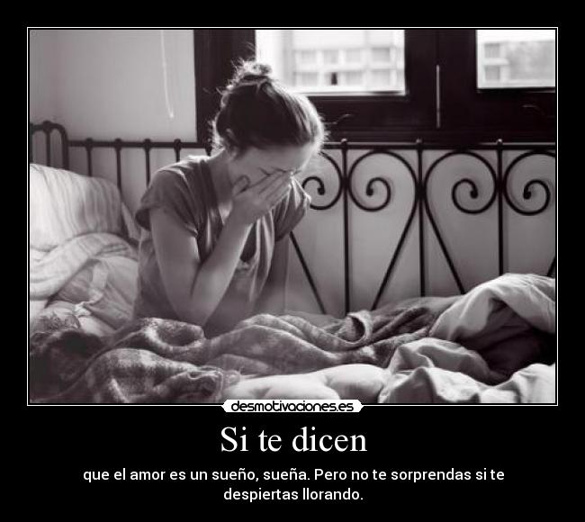 Si te dicen - que el amor es un sueño, sueña. Pero no te sorprendas si te despiertas llorando.