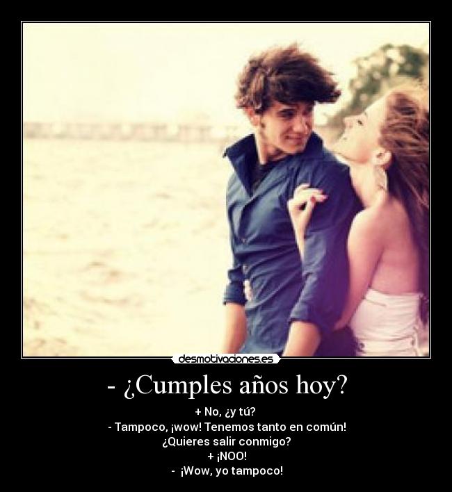 - ¿Cumples años hoy? - + No, ¿y tú? 
- Tampoco, ¡wow! Tenemos tanto en común!
¿Quieres salir conmigo?
+ ¡NOO!
-  ¡Wow, yo tampoco!