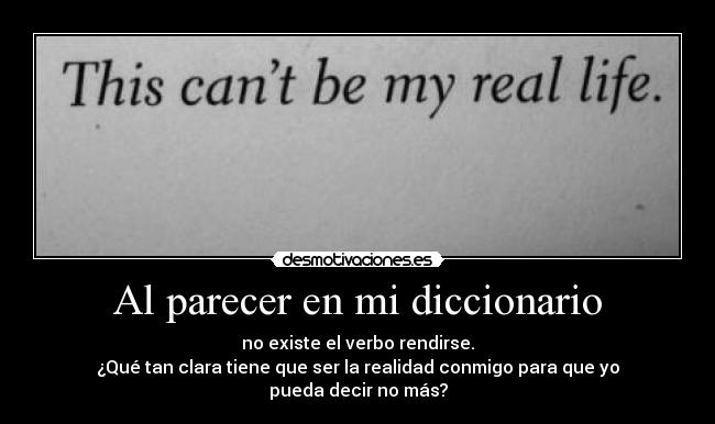 Al parecer en mi diccionario - no existe el verbo rendirse.
¿Qué tan clara tiene que ser la realidad conmigo para que yo
pueda decir no más?