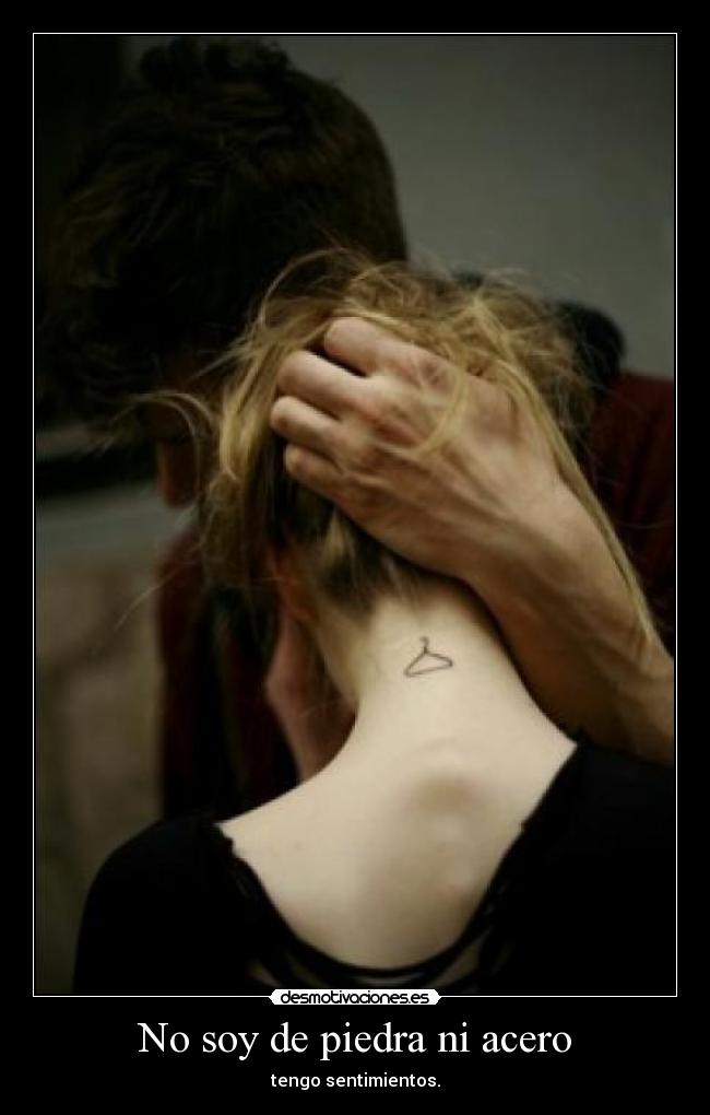 No soy de piedra ni acero - tengo sentimientos.