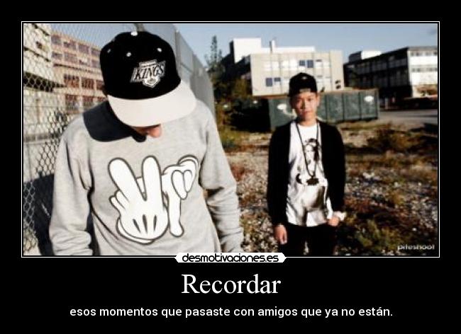 Recordar - esos momentos que pasaste con amigos que ya no están.