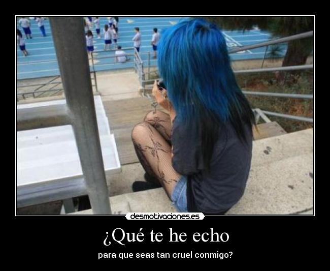 ¿Qué te he echo - para que seas tan cruel conmigo?