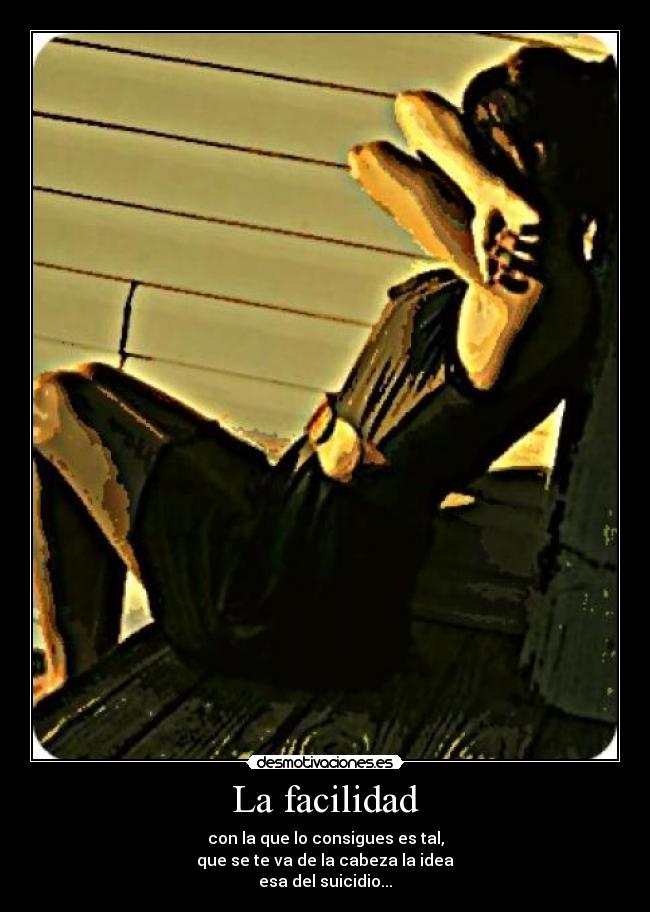 La facilidad - con la que lo consigues es tal,
que se te va de la cabeza la idea
esa del suicidio...
