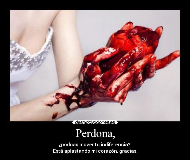 Perdona, - ¿podrías mover tu indiferencia?
Está aplastando mi corazón, gracias.