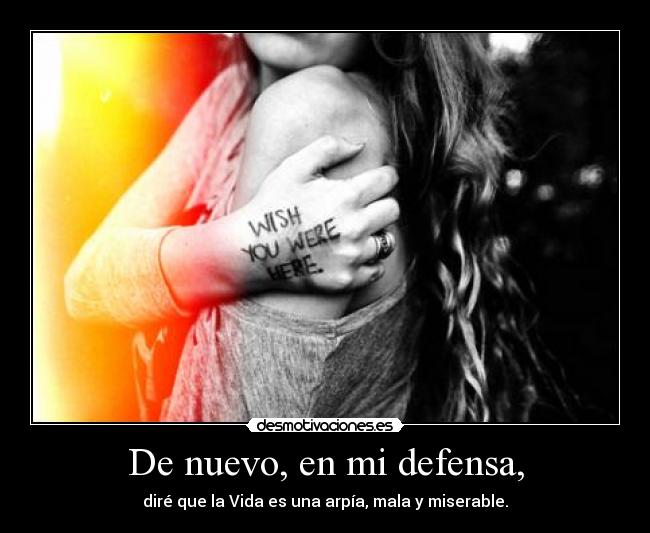 De nuevo, en mi defensa, - diré que la Vida es una arpía, mala y miserable.