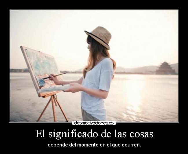 El significado de las cosas - depende del momento en el que ocurren.