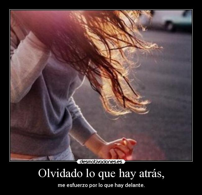 Olvidado lo que hay atrás, - me esfuerzo por lo que hay delante.