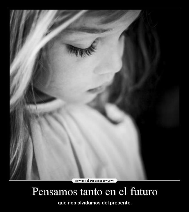Pensamos tanto en el futuro - que nos olvidamos del presente.