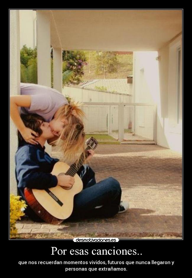 Por esas canciones.. - que nos recuerdan momentos vividos, futuros que nunca llegaron y
personas que extrañamos.