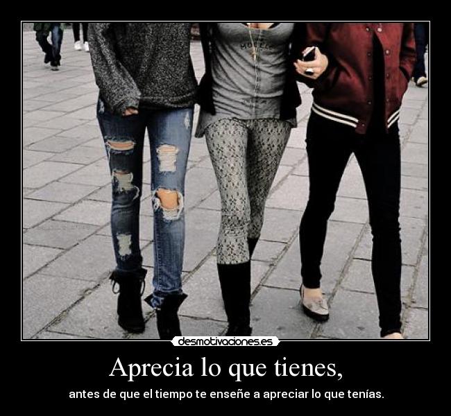 Aprecia lo que tienes, - 