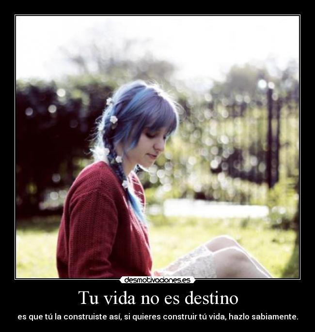 Tu vida no es destino - es que tú la construiste así, si quieres construir tú vida, hazlo sabiamente.