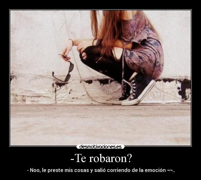 -Te robaron? - - Noo, le preste mis cosas y salió corriendo de la emoción ¬¬..