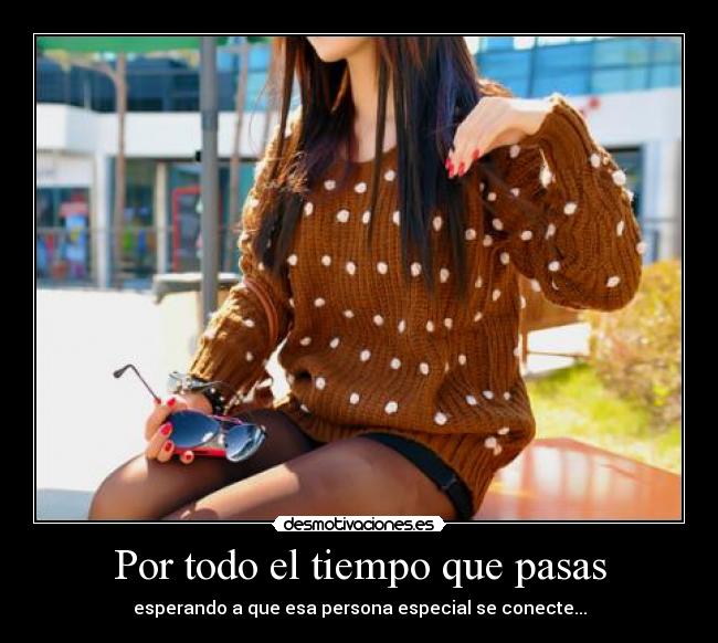 Por todo el tiempo que pasas - esperando a que esa persona especial se conecte...