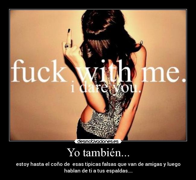 Yo también... - estoy hasta el coño de esas tipicas falsas que van de amigas y luego
hablan de ti a tus espaldas....