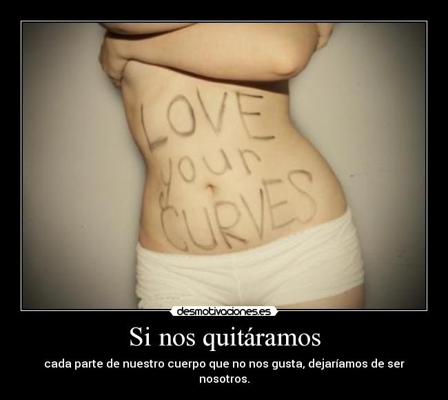 Si nos quitáramos - cada parte de nuestro cuerpo que no nos gusta, dejaríamos de ser nosotros.
