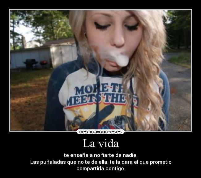 La vida - te enseña a no fiarte de nadie.
Las puñaladas que no te de ella, te la dara el que prometio compartirla contigo.