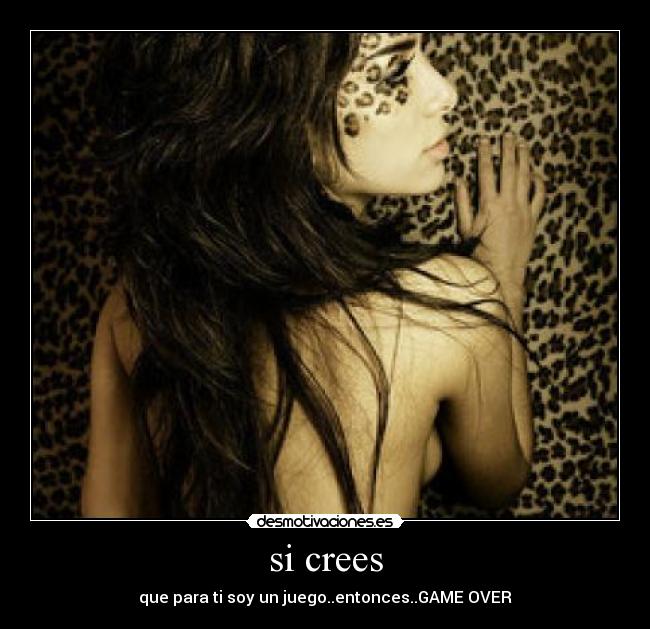 si crees - que para ti soy un juego..entonces..GAME OVER