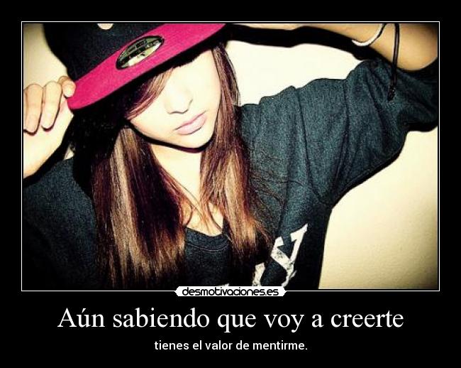 Aún sabiendo que voy a creerte - tienes el valor de mentirme.