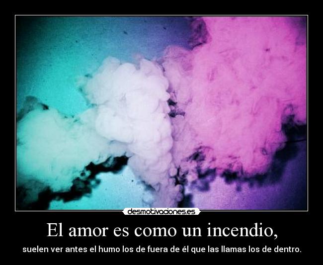 El amor es como un incendio, - suelen ver antes el humo los de fuera de él que las llamas los de dentro.