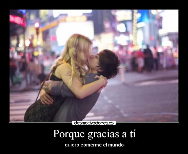 Porque gracias a tí - quiero comerme el mundo