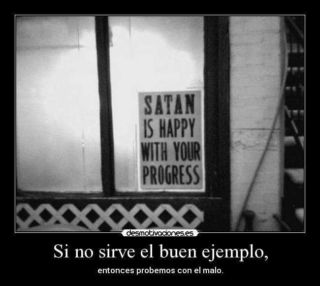 Si no sirve el buen ejemplo, - entonces probemos con el malo.