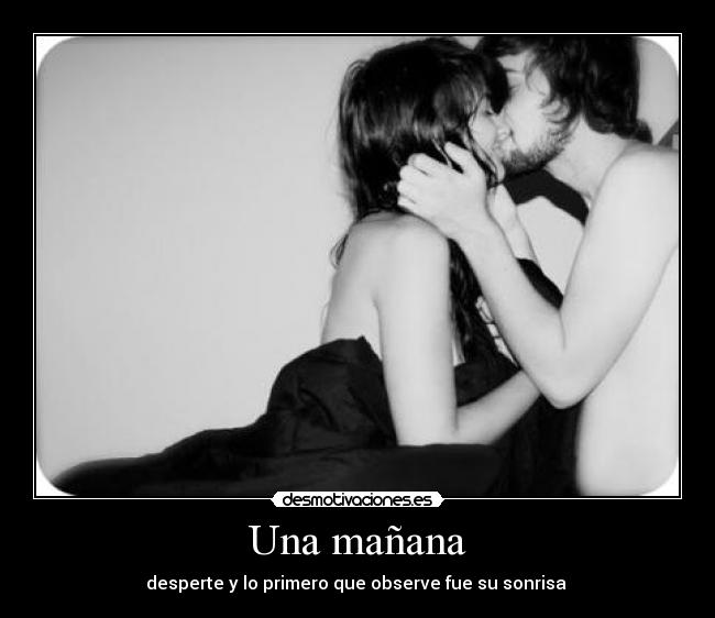 Una mañana - desperte y lo primero que observe fue su sonrisa