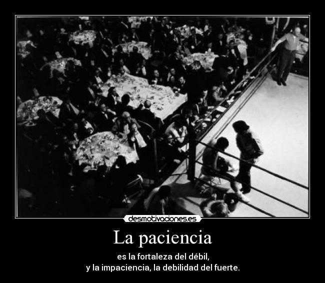La paciencia - es la fortaleza del débil,
y la impaciencia, la debilidad del fuerte.