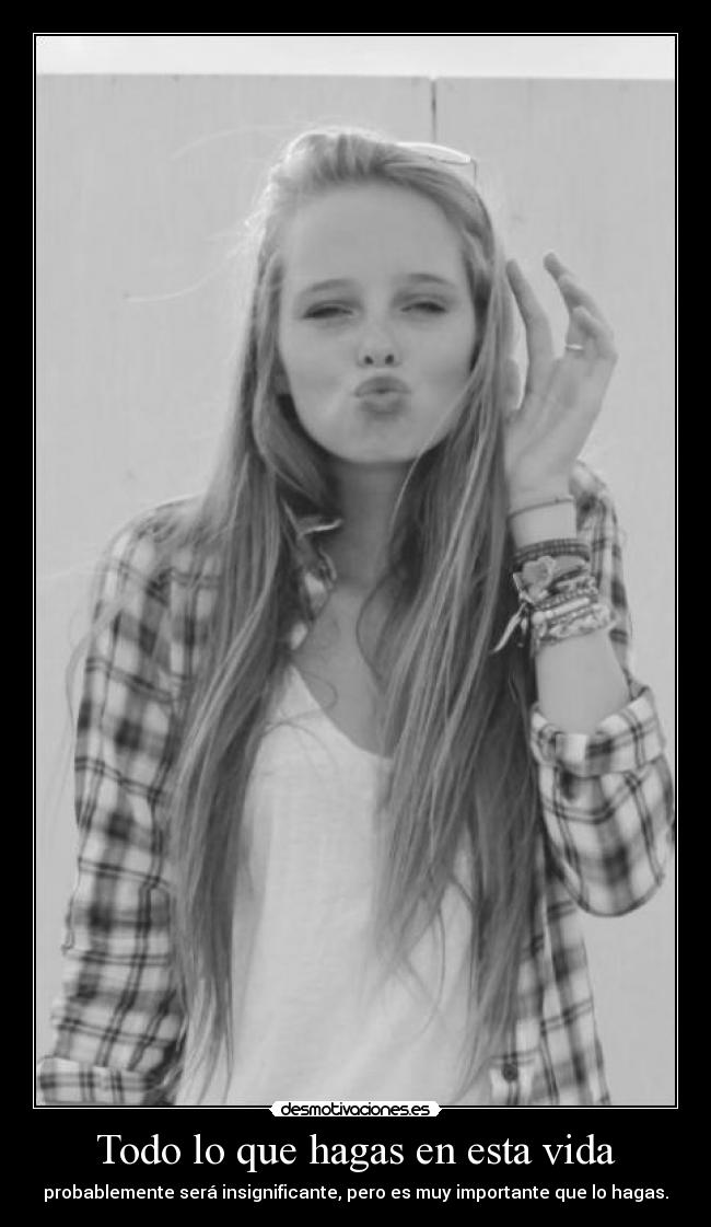 Todo lo que hagas en esta vida - probablemente será insignificante, pero es muy importante que lo hagas.