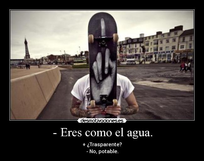 - Eres como el agua. - + ¿Trasparente?
- No, potable.