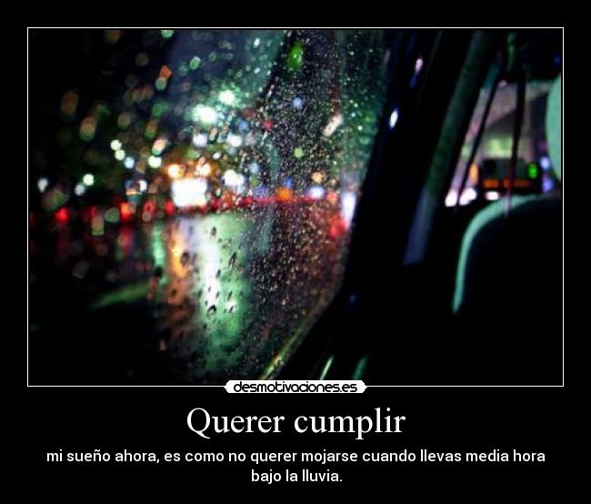 Querer cumplir - mi sueño ahora, es como no querer mojarse cuando llevas media hora bajo la lluvia.