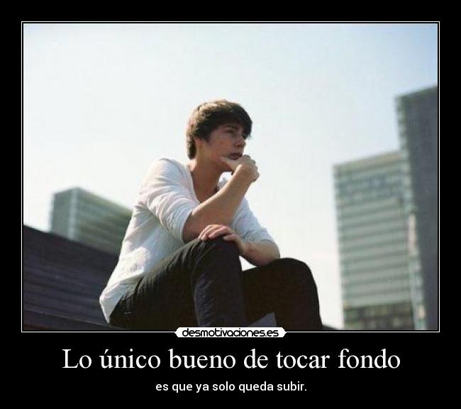 Lo único bueno de tocar fondo - es que ya solo queda subir.