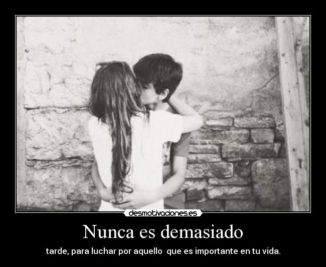 Nunca es demasiado - tarde, para luchar por aquello que es importante en tu vida.