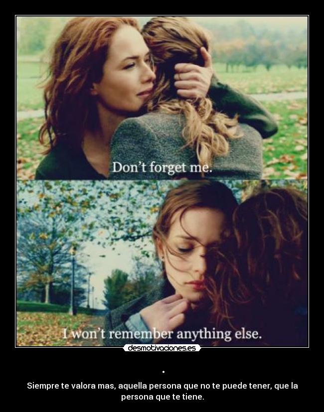 . - Siempre te valora mas, aquella persona que no te puede tener, que la
persona que te tiene.