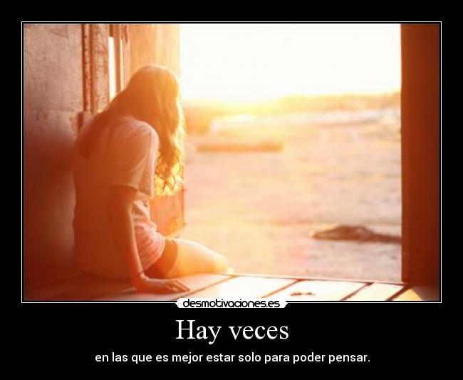 Hay veces - en las que es mejor estar solo para poder pensar.