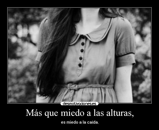 Más que miedo a las alturas, - es miedo a la caída.