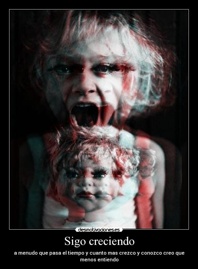 Sigo creciendo - a menudo que pasa el tiempo y cuanto mas crezco y conozco creo que
menos entiendo